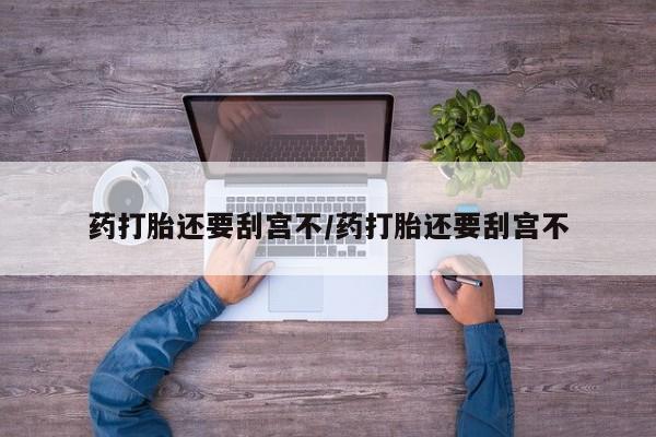 流产药微信药打胎还要刮宫不/药打胎还要刮宫不