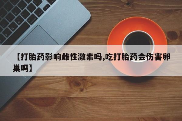 流产药微信【打胎药影响雌性激素吗,吃打胎药会伤害卵巢吗】