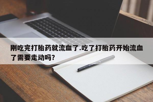 流产药微信刚吃完打胎药就流血了.吃了打胎药开始流血了需要走动吗？