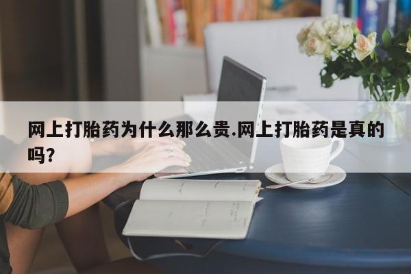 流产药微信网上打胎药为什么那么贵.网上打胎药是真的吗？