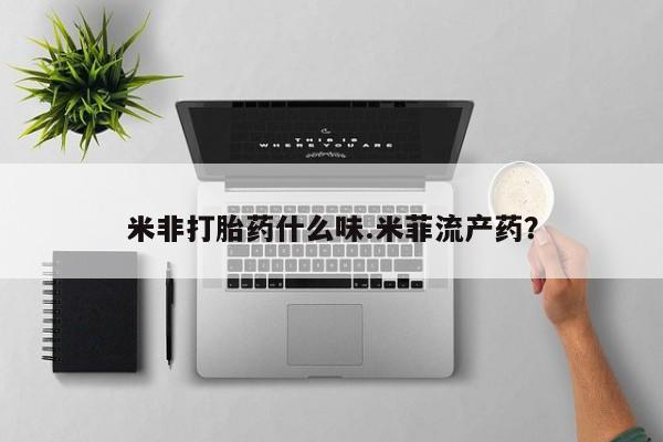 流产药微信米非打胎药什么味.米菲流产药？