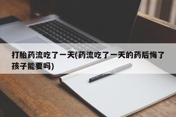 流产药微信打胎药流吃了一天(药流吃了一天的药后悔了孩子能要吗)