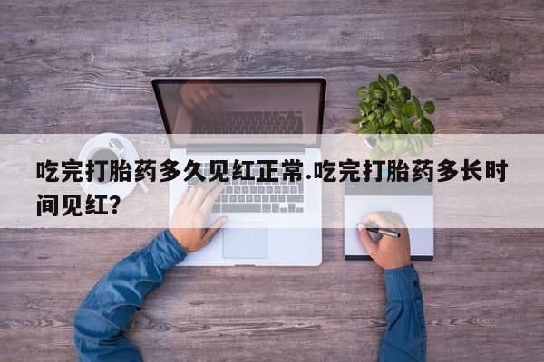 流产药微信吃完打胎药多久见红正常.吃完打胎药多长时间见红？