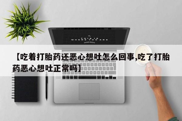 流产药微信【吃着打胎药还恶心想吐怎么回事,吃了打胎药恶心想吐正常吗】