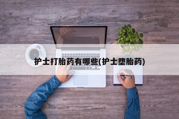 流产药微信护士打胎药有哪些(护士堕胎药)