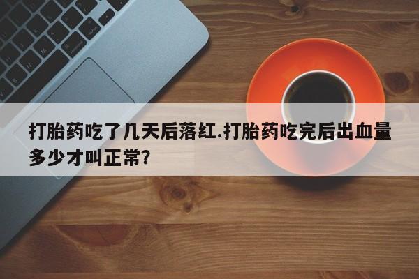 流产药微信打胎药吃了几天后落红.打胎药吃完后出血量多少才叫正常？