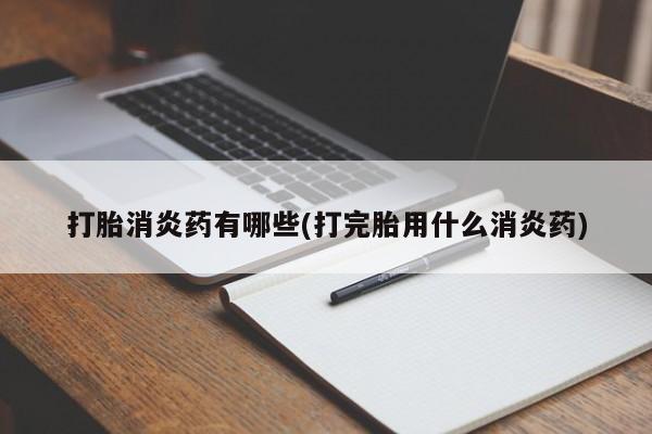 流产药微信打胎消炎药有哪些(打完胎用什么消炎药)