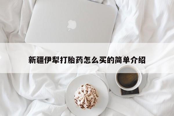 流产药微信新疆伊犁打胎药怎么买的简单介绍