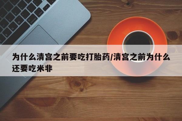 流产药微信为什么清宫之前要吃打胎药/清宫之前为什么还要吃米非