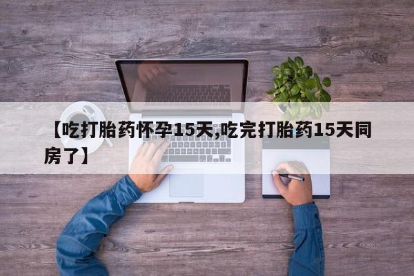 流产药微信【吃打胎药怀孕15天,吃完打胎药15天同房了】