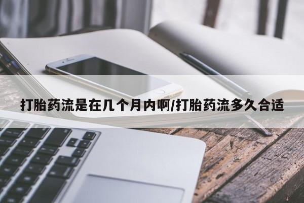 流产药微信打胎药流是在几个月内啊/打胎药流多久合适