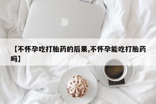流产药微信【不怀孕吃打胎药的后果,不怀孕能吃打胎药吗】