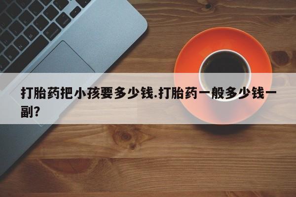 流产药微信打胎药把小孩要多少钱.打胎药一般多少钱一副？