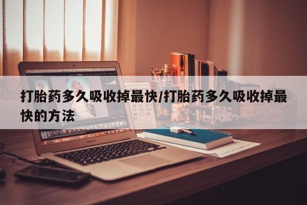 流产药微信打胎药多久吸收掉最快/打胎药多久吸收掉最快的方法
