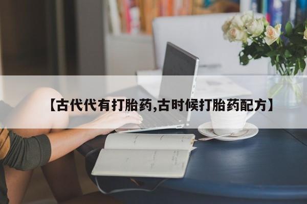流产药微信【古代代有打胎药,古时候打胎药配方】