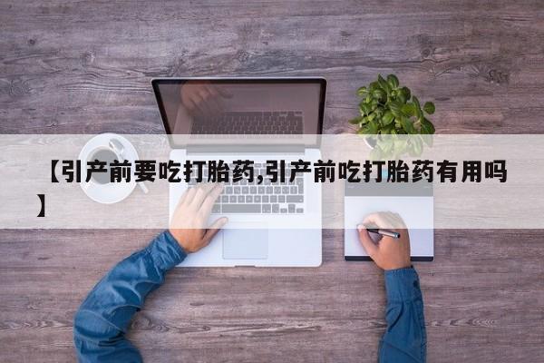 流产药微信【引产前要吃打胎药,引产前吃打胎药有用吗】