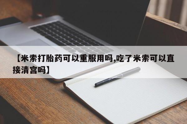 流产药微信【米索打胎药可以重服用吗,吃了米索可以直接清宫吗】