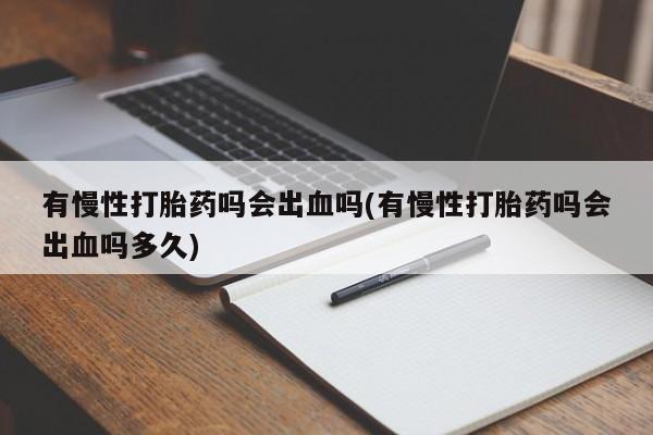 流产药微信有慢性打胎药吗会出血吗(有慢性打胎药吗会出血吗多久)