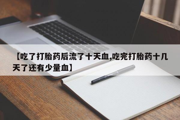 流产药微信【吃了打胎药后流了十天血,吃完打胎药十几天了还有少量血】