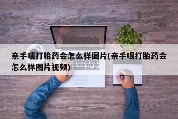 流产药微信亲手喂打胎药会怎么样图片(亲手喂打胎药会怎么样图片视频)