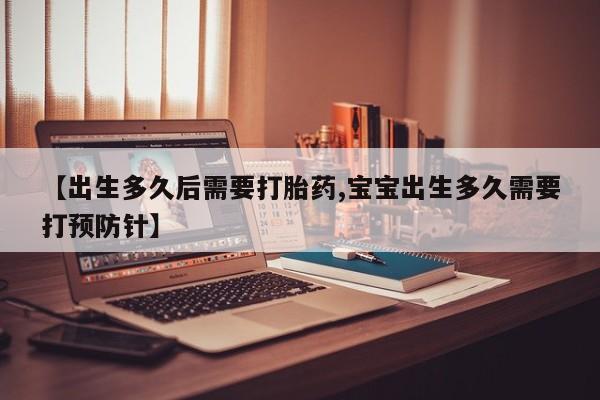 流产药微信【出生多久后需要打胎药,宝宝出生多久需要打预防针】
