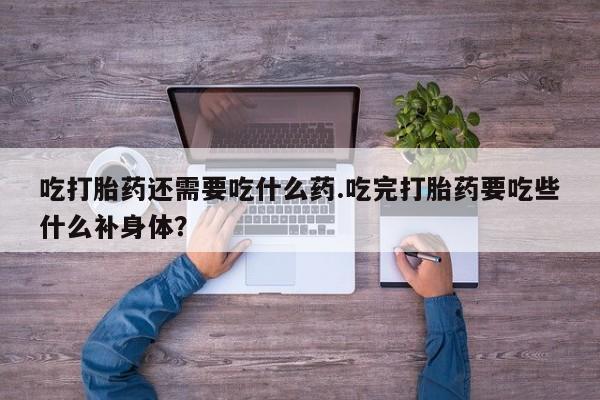 流产药微信吃打胎药还需要吃什么药.吃完打胎药要吃些什么补身体？