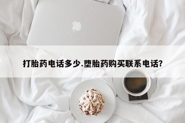 流产药微信打胎药电话多少.堕胎药购买联系电话？