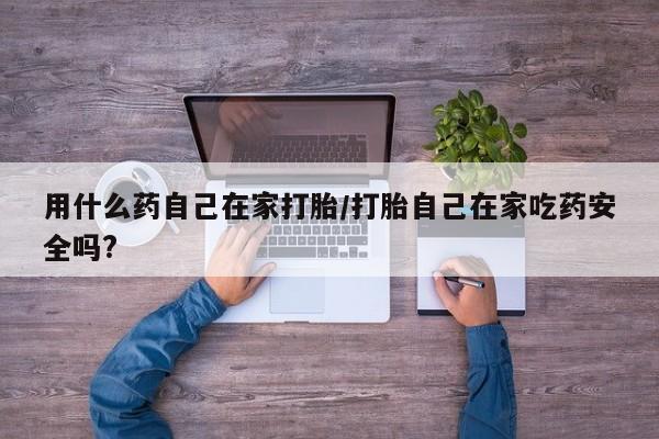流产药微信用什么药自己在家打胎/打胎自己在家吃药安全吗?