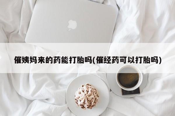 流产药微信催姨妈来的药能打胎吗(催经药可以打胎吗)