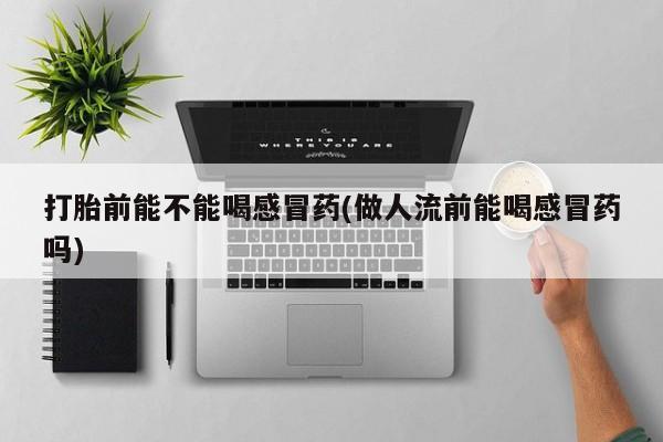 流产药微信打胎前能不能喝感冒药(做人流前能喝感冒药吗)