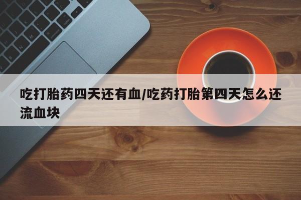 流产药微信吃打胎药四天还有血/吃药打胎第四天怎么还流血块