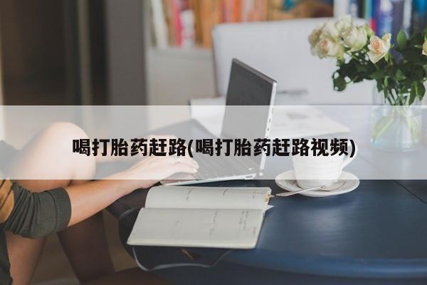 流产药微信喝打胎药赶路(喝打胎药赶路视频)