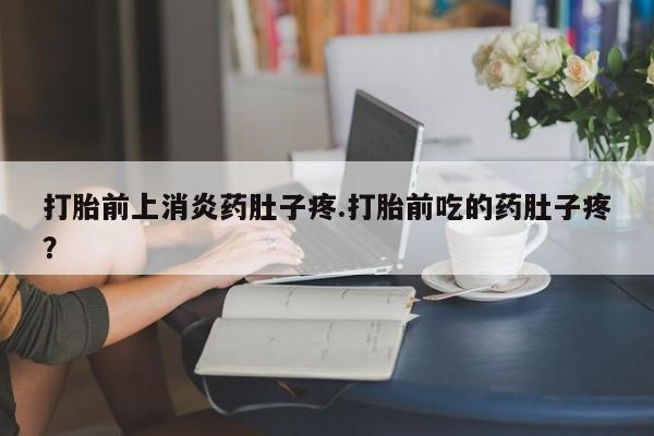 流产药微信打胎前上消炎药肚子疼.打胎前吃的药肚子疼？