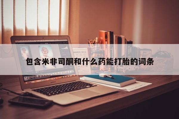 流产药微信包含米非司酮和什么药能打胎的词条