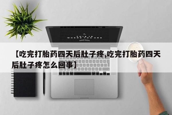流产药微信【吃完打胎药四天后肚子疼,吃完打胎药四天后肚子疼怎么回事】