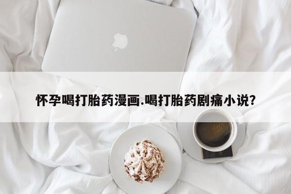 流产药微信怀孕喝打胎药漫画.喝打胎药剧痛小说？