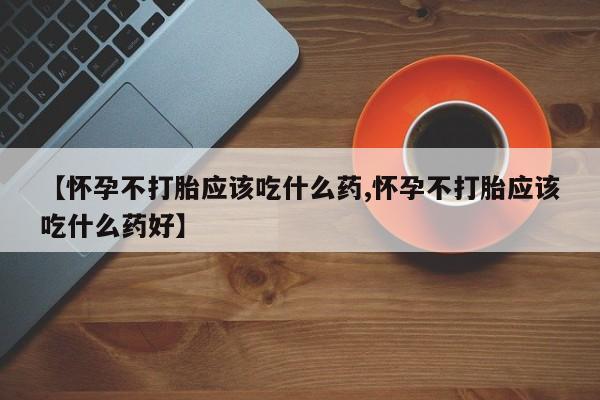 流产药微信【怀孕不打胎应该吃什么药,怀孕不打胎应该吃什么药好】