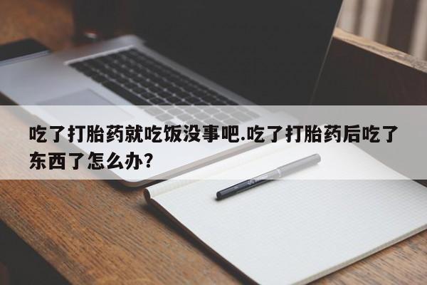 流产药微信吃了打胎药就吃饭没事吧.吃了打胎药后吃了东西了怎么办？