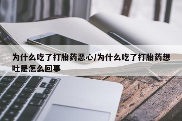 流产药微信为什么吃了打胎药恶心/为什么吃了打胎药想吐是怎么回事