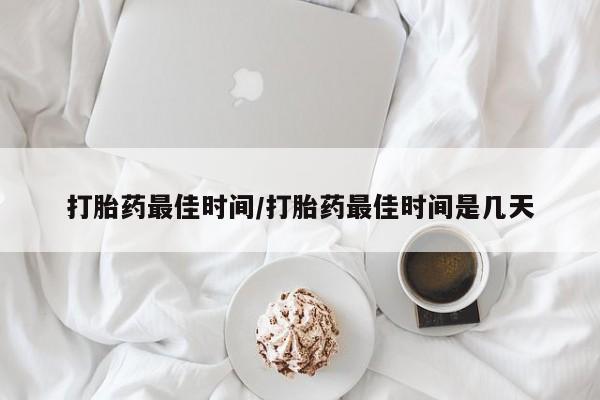 流产药微信打胎药最佳时间/打胎药最佳时间是几天