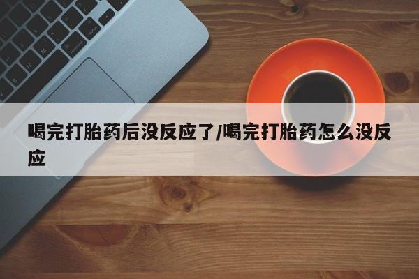 流产药微信喝完打胎药后没反应了/喝完打胎药怎么没反应