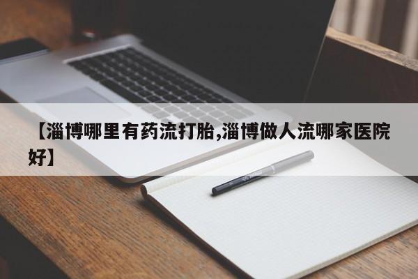 流产药微信【淄博哪里有药流打胎,淄博做人流哪家医院好】