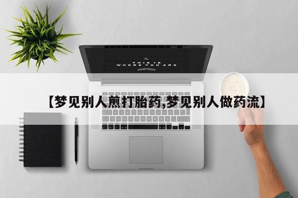 流产药微信【梦见别人煎打胎药,梦见别人做药流】