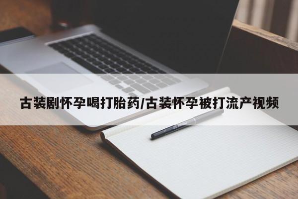 流产药微信古装剧怀孕喝打胎药/古装怀孕被打流产视频