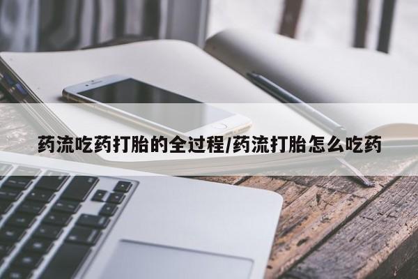 流产药微信药流吃药打胎的全过程/药流打胎怎么吃药