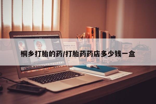 流产药微信桐乡打胎的药/打胎药药店多少钱一盒