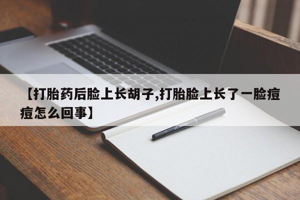 流产药微信【打胎药后脸上长胡子,打胎脸上长了一脸痘痘怎么回事】