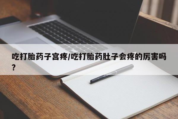 流产药微信吃打胎药子宫疼/吃打胎药肚子会疼的厉害吗?