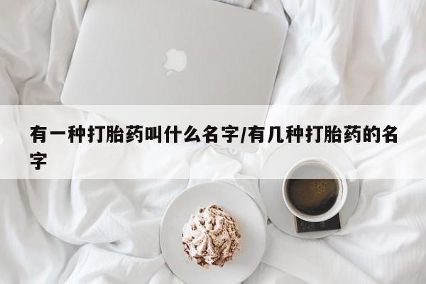 流产药微信有一种打胎药叫什么名字/有几种打胎药的名字