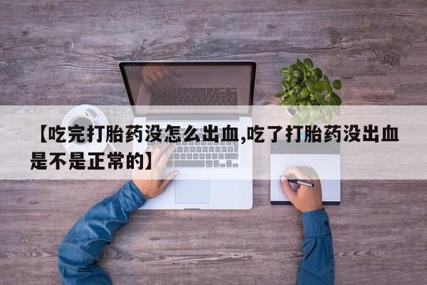 流产药微信【吃完打胎药没怎么出血,吃了打胎药没出血是不是正常的】